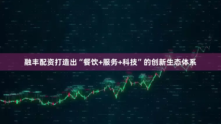 融丰配资打造出“餐饮+服务+科技”的创新生态体系