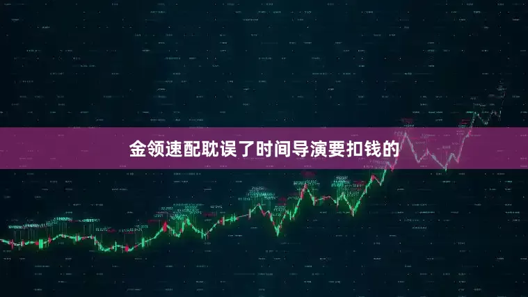 金领速配耽误了时间导演要扣钱的