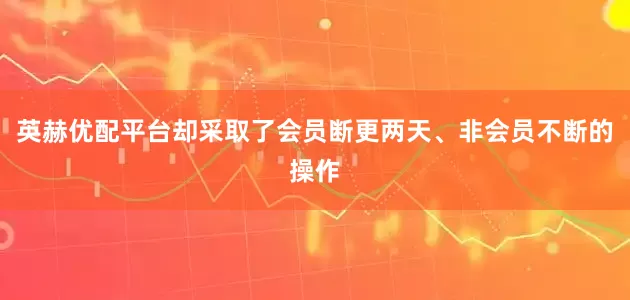 英赫优配平台却采取了会员断更两天、非会员不断的操作
