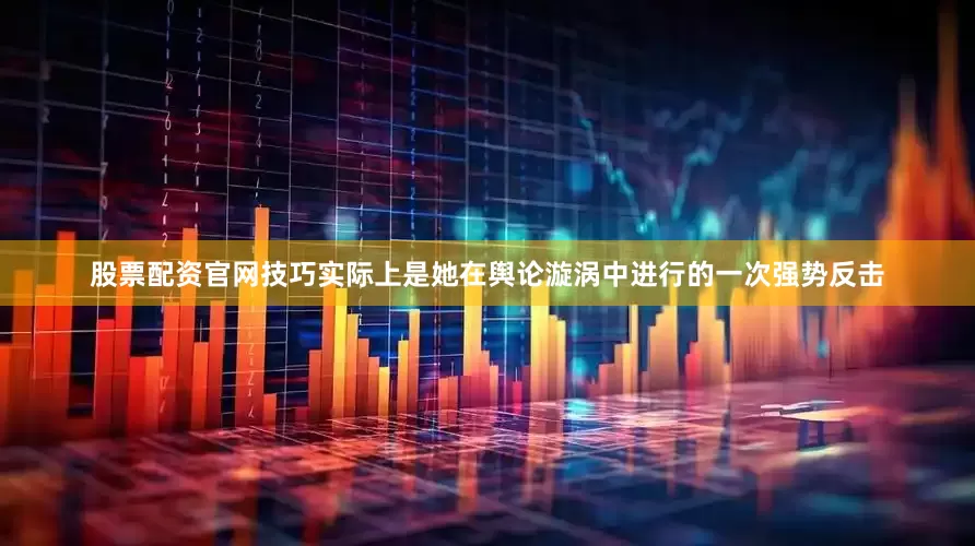 股票配资官网技巧实际上是她在舆论漩涡中进行的一次强势反击