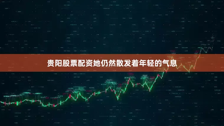 贵阳股票配资她仍然散发着年轻的气息