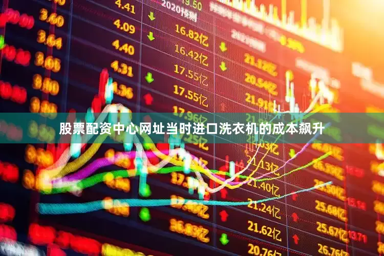 股票配资中心网址当时进口洗衣机的成本飙升