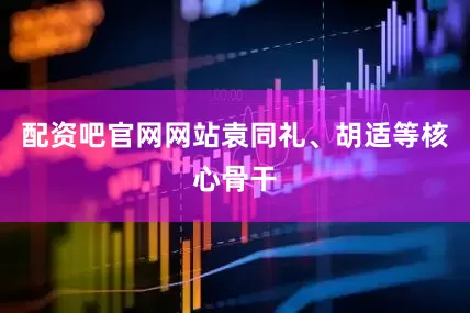 配资吧官网网站袁同礼、胡适等核心骨干