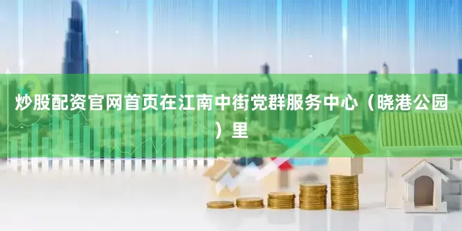炒股配资官网首页在江南中街党群服务中心（晓港公园）里