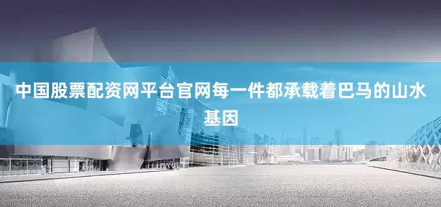 中国股票配资网平台官网每一件都承载着巴马的山水基因