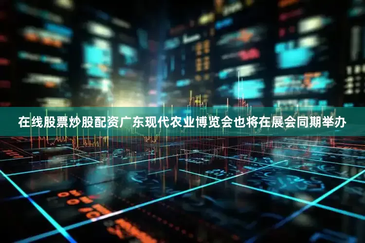 在线股票炒股配资广东现代农业博览会也将在展会同期举办