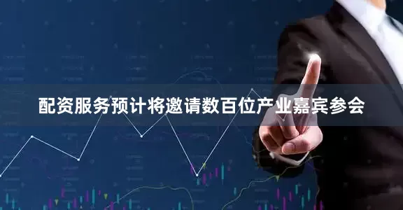 配资服务预计将邀请数百位产业嘉宾参会