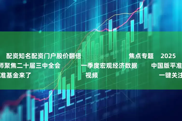 配资知名配资门户股价翻倍                            焦点专题    2025全国两会第十二届Choice最佳分析师聚焦二十届三中全会            一季度宏观经济数据        中国版平准基金来了                                视频                                    一键关注财经大咖