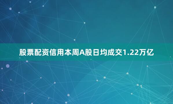 股票配资信用本周A股日均成交1.22万亿