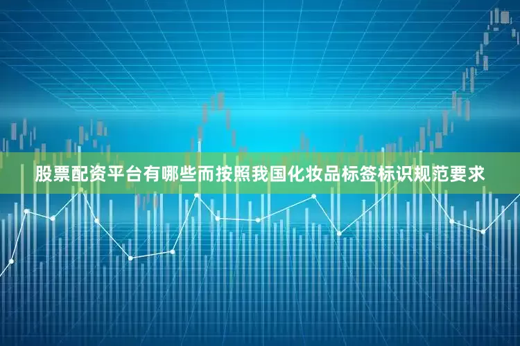 股票配资平台有哪些而按照我国化妆品标签标识规范要求