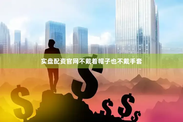 实盘配资官网不戴着帽子也不戴手套