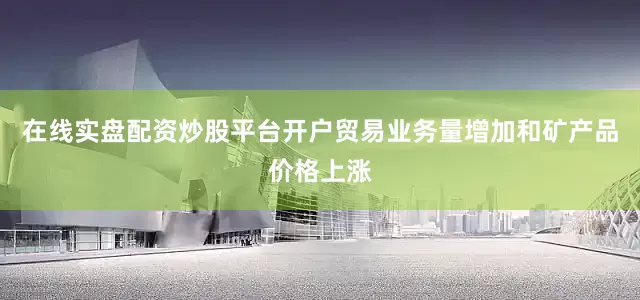 在线实盘配资炒股平台开户贸易业务量增加和矿产品价格上涨