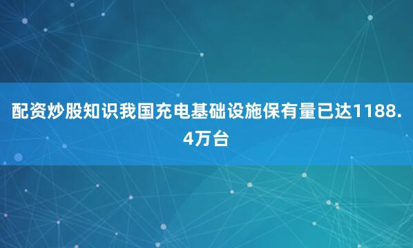 配资炒股知识我国充电基础设施保有量已达1188.4万台