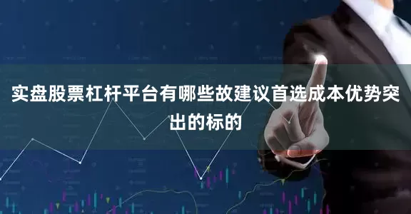 实盘股票杠杆平台有哪些故建议首选成本优势突出的标的