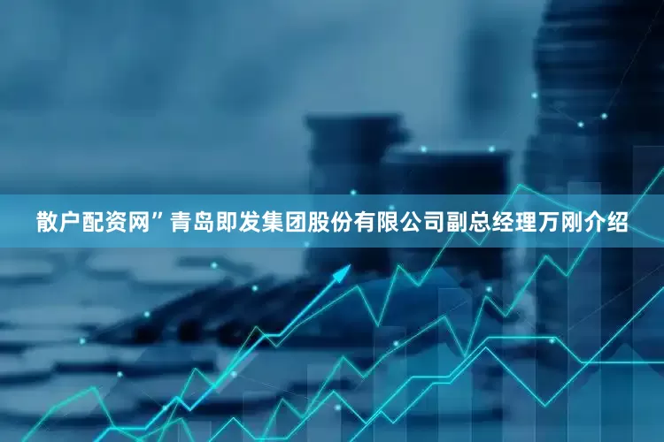 散户配资网”青岛即发集团股份有限公司副总经理万刚介绍