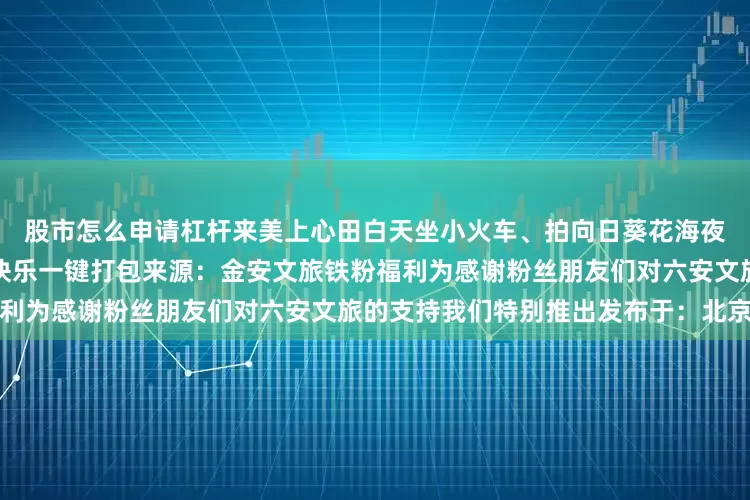 股市怎么申请杠杆来美上心田白天坐小火车、拍向日葵花海夜晚看无人机点亮星空浪漫与快乐一键打包来源：金安文旅铁粉福利为感谢粉丝朋友们对六安文旅的支持我们特别推出发布于：北京市