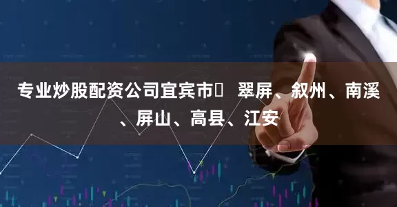 专业炒股配资公司宜宾市  翠屏、叙州、南溪、屏山、高县、江安