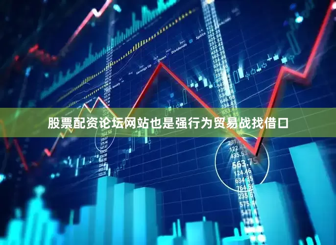 股票配资论坛网站也是强行为贸易战找借口