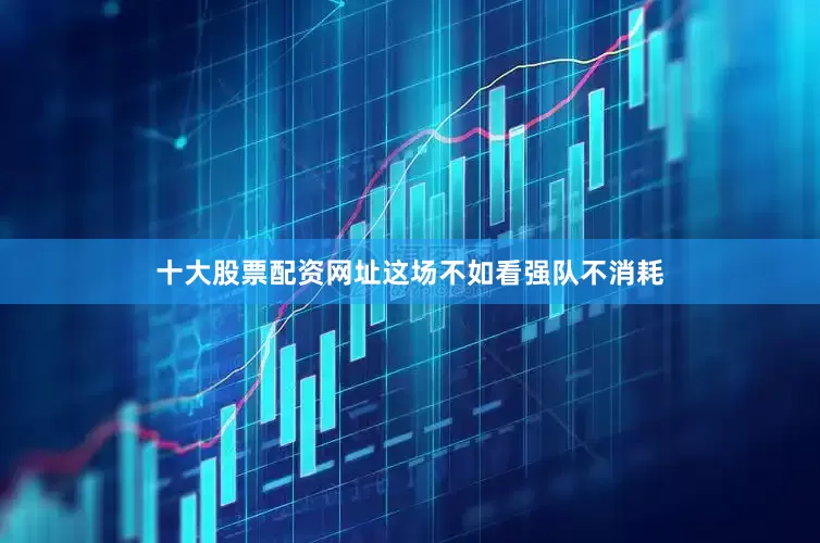 十大股票配资网址这场不如看强队不消耗