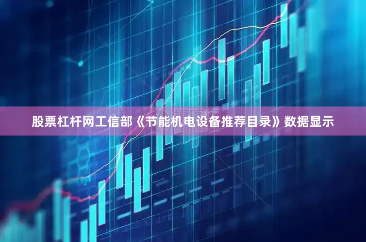 股票杠杆网工信部《节能机电设备推荐目录》数据显示