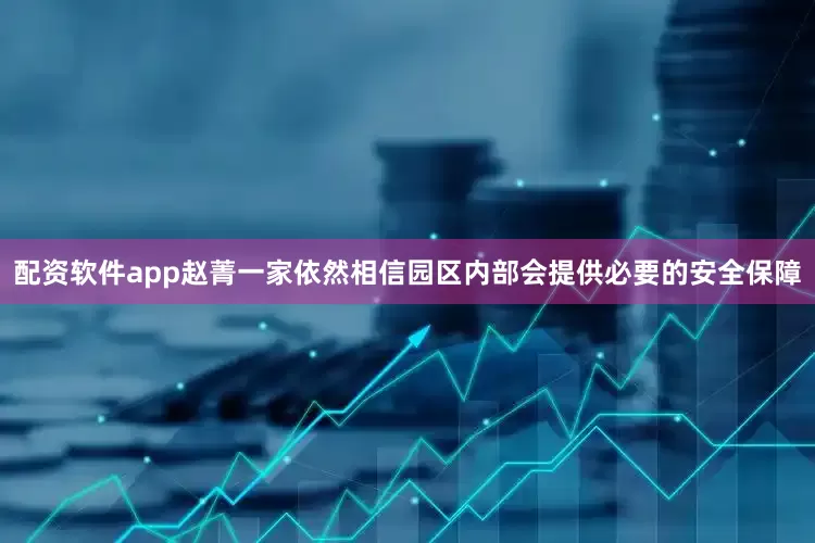 配资软件app赵菁一家依然相信园区内部会提供必要的安全保障