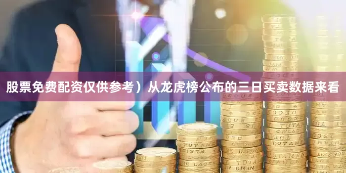 股票免费配资仅供参考）从龙虎榜公布的三日买卖数据来看