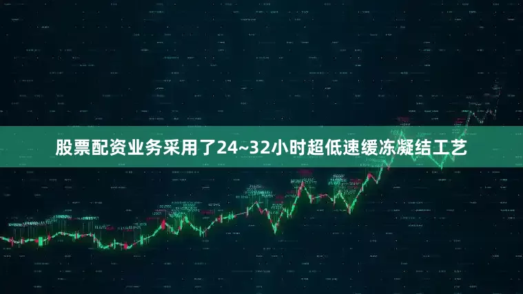 股票配资业务采用了24~32小时超低速缓冻凝结工艺