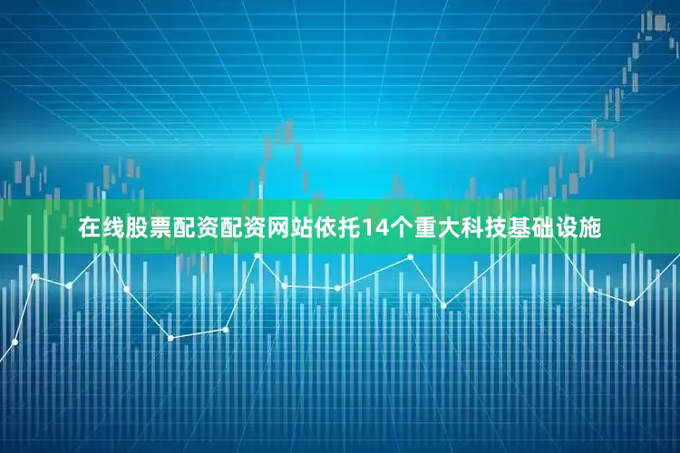 在线股票配资配资网站依托14个重大科技基础设施