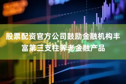 股票配资官方公司鼓励金融机构丰富第三支柱养老金融产品