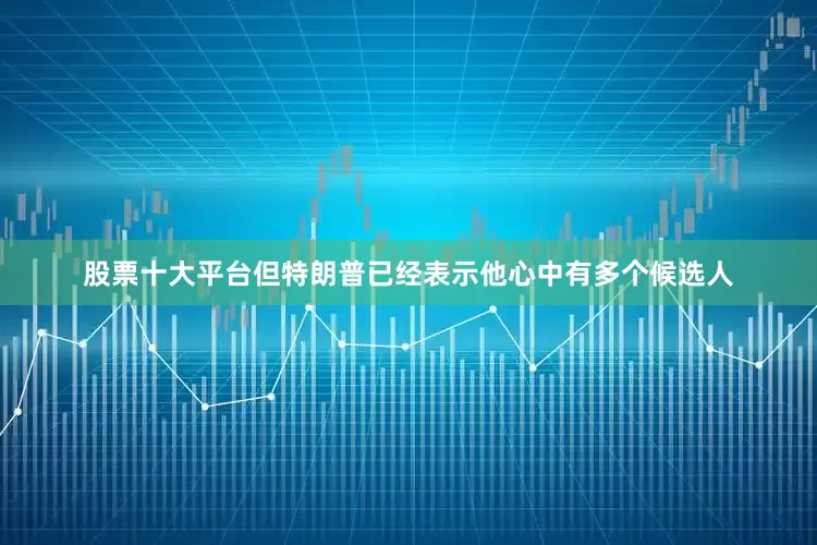 股票十大平台但特朗普已经表示他心中有多个候选人