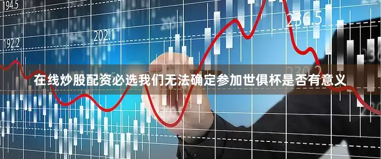 在线炒股配资必选我们无法确定参加世俱杯是否有意义