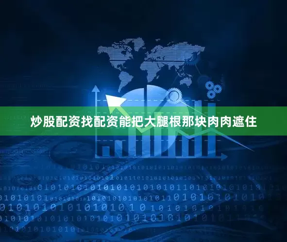 炒股配资找配资能把大腿根那块肉肉遮住