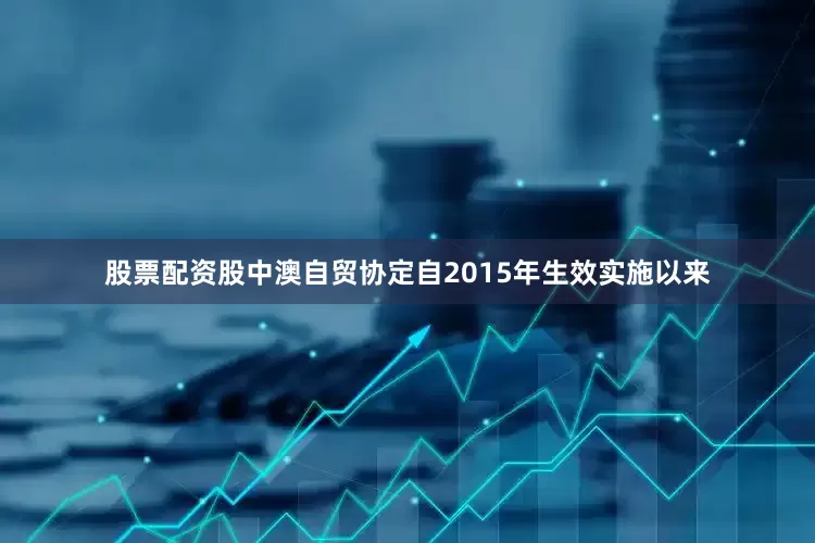 股票配资股　　中澳自贸协定自2015年生效实施以来