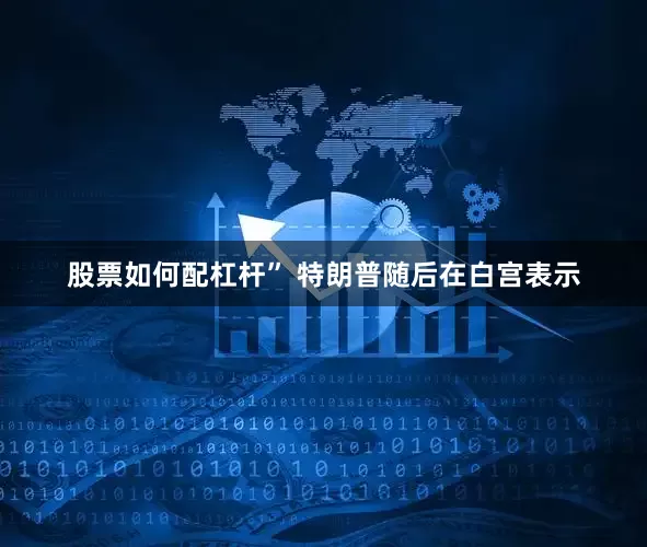 股票如何配杠杆” 特朗普随后在白宫表示