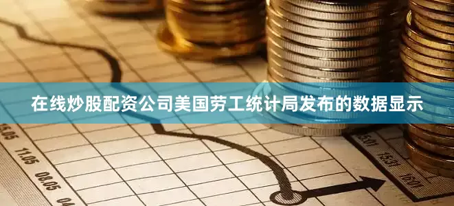 在线炒股配资公司美国劳工统计局发布的数据显示