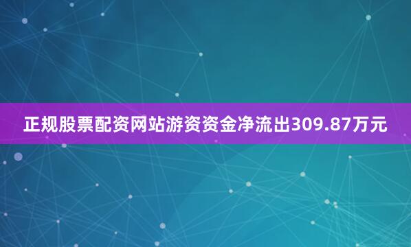 正规股票配资网站游资资金净流出309.87万元
