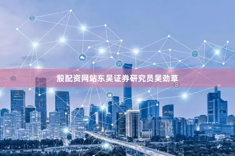 股配资网站东吴证券研究员吴劲草