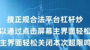 搜正规合法平台杠杆炒股用户可以通过点击屏幕主界面轻松关闭本次超限鸣叫
