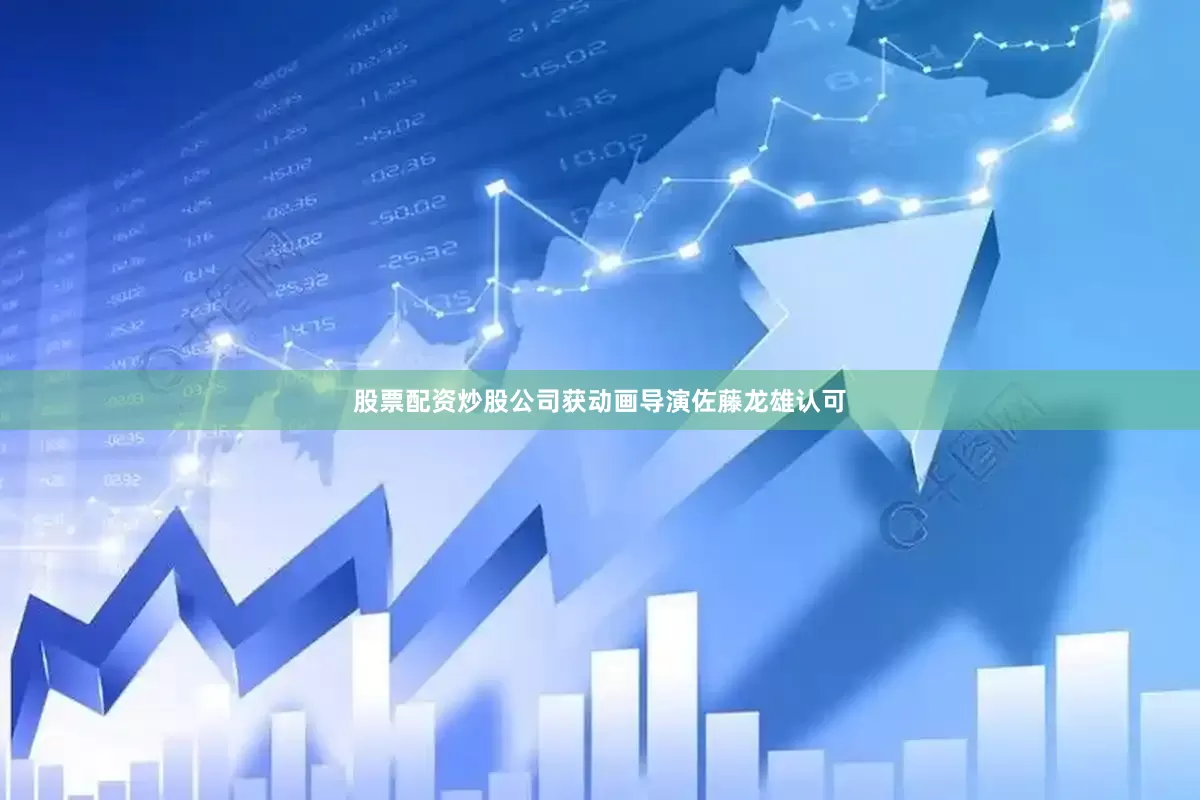 股票配资炒股公司获动画导演佐藤龙雄认可
