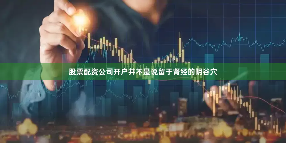 股票配资公司开户并不是说留于肾经的阴谷穴
