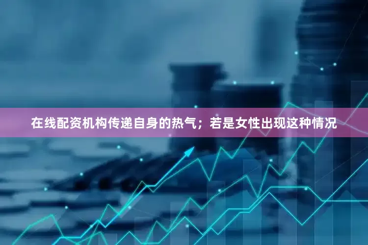在线配资机构传递自身的热气；若是女性出现这种情况