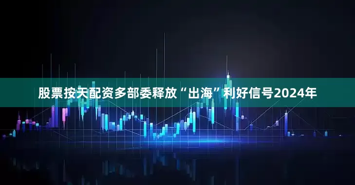 股票按天配资多部委释放“出海”利好信号2024年