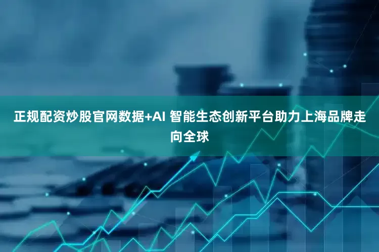 正规配资炒股官网数据+AI 智能生态创新平台助力上海品牌走向全球