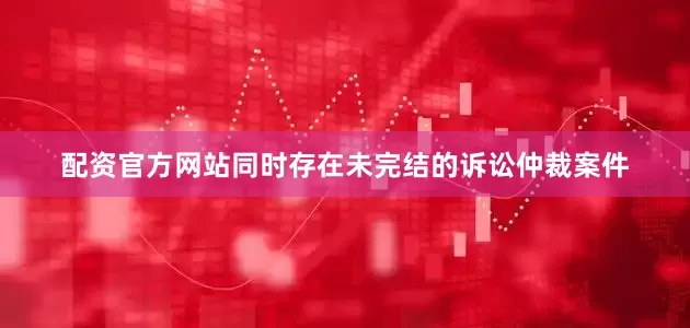 配资官方网站同时存在未完结的诉讼仲裁案件