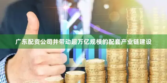 广东配资公司并带动超万亿规模的配套产业链建设