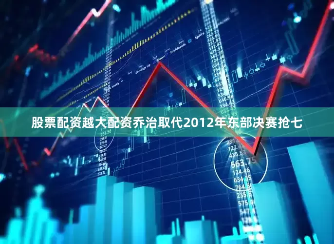 股票配资越大配资乔治取代2012年东部决赛抢七
