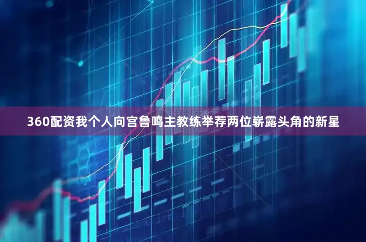 360配资我个人向宫鲁鸣主教练举荐两位崭露头角的新星
