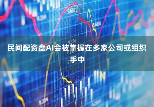 民间配资盘AI会被掌握在多家公司或组织手中