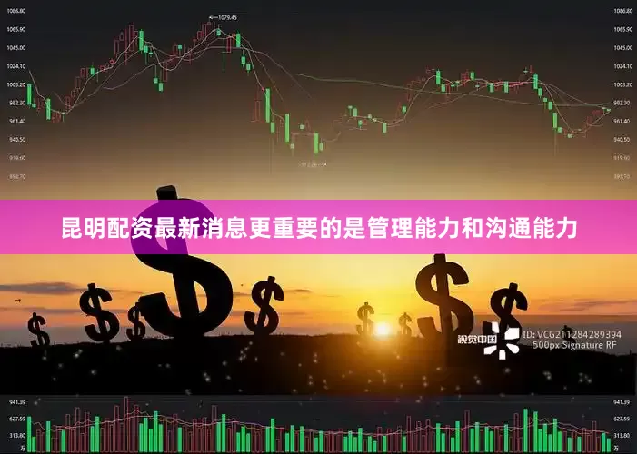 昆明配资最新消息更重要的是管理能力和沟通能力