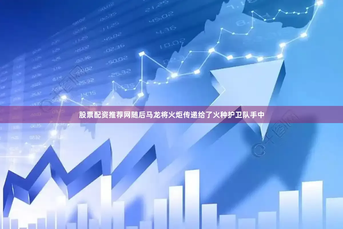 股票配资推荐网随后马龙将火炬传递给了火种护卫队手中